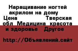 Наращивание ногтей акрилом на дому!! › Цена ­ 800-1500 - Тверская обл. Медицина, красота и здоровье » Другое   